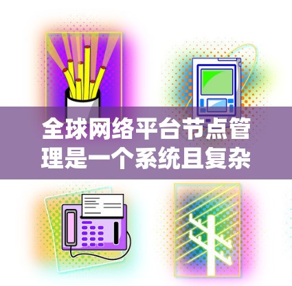 全球网络平台节点管理是一个系统且复杂的过程，涉及多个阶段和环节，旨在确保网络的稳定和高效运行。以下是对这一过程的详细总结