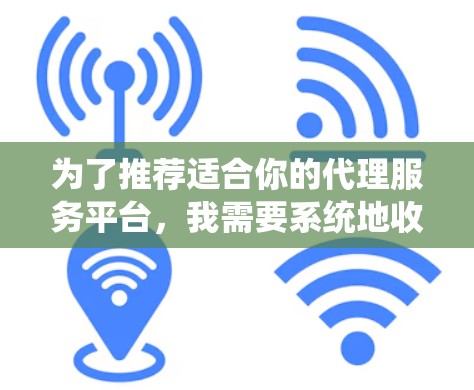 为了推荐适合你的代理服务平台，我需要系统地收集和分析相关信息。以下是基于您的需求和目标进行的梳理和推荐