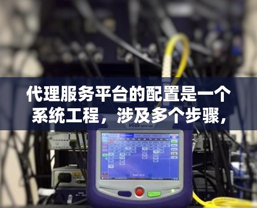 代理服务平台的配置是一个系统工程，涉及多个步骤，确保每个环节都正确无误。以下是一个结构化的教程指南，帮助您顺利配置代理服务平台
