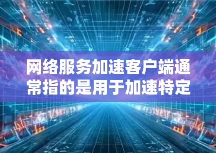 网络服务加速客户端通常指的是用于加速特定网络服务（如数据、视频、移动应用等）的客户端软件。这些工具可以帮助用户提升网络性能，减少等待时间或数据传输速率。以下是一些常见的网络服务加速客户端及其使用方法