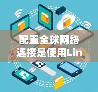 配置全球网络连接是使用Linux系统管理网络的重要技能。以下是一个清晰、有条理的指南,帮助你系统地学习如何配置nsc和nc 配置全球网络连接是使用Linux系统管理网络的重要技能。以下是一个清晰、有条理的指南,帮助你系统地学习如何配置nsc和nc