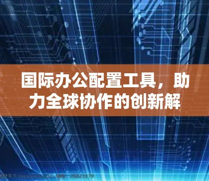 国际办公配置工具，助力全球协作的创新解决方案