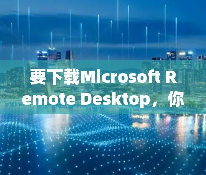 要下载Microsoft Remote Desktop,你可以按照以下步骤操作 要下载Microsoft Remote Desktop,你可以按照以下步骤操作