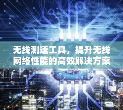 无线测速工具，提升无线网络性能的高效解决方案
