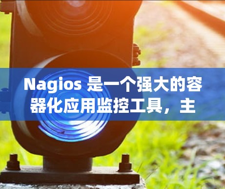 Nagios 是一个强大的容器化应用监控工具，主要用于监控容器化应用的运行状态、资源使用情况和错误信息。虽然在使用过程中可能会遇到一些问题，但通过以下步骤可以有效地解决这些问题