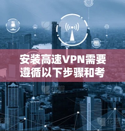 安装高速VPN需要遵循以下步骤和考虑因素，以确保安全可靠