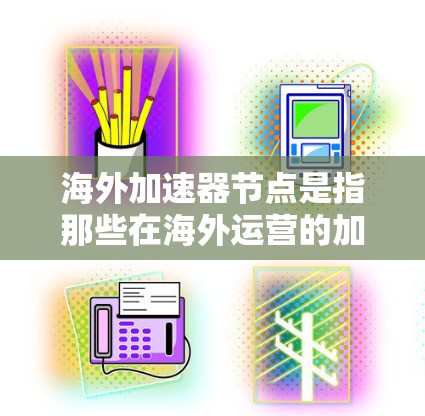 海外加速器节点是指那些在海外运营的加速器设备，如汽车加速器、电子加速器等。测速通常指这些加速器在测试过程中的运行速度、效率或性能指标。海外加速器节点的测速可能涉及以下方面