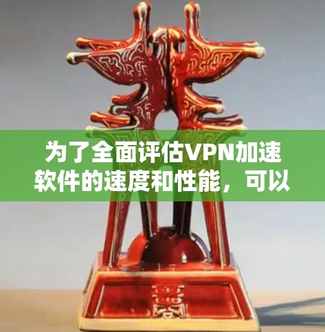为了全面评估VPN加速软件的速度和性能，可以按照以下步骤进行测试