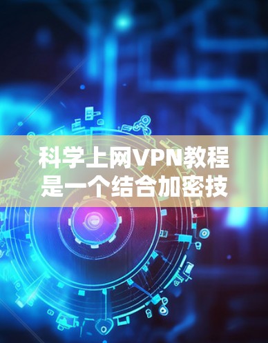 科学上网VPN教程是一个结合加密技术和网络安全的网络服务,旨在为用户提供更安全、更可靠的网络连接。以下是一些详细的步骤和建议,帮助您更好地理解和使用科学上网VPN 科学上网VPN教程是一个结合加密技术和网络安全的网络服务,旨在为用户提供更安全、更可靠的网络连接。以下是一些详细的步骤和建议,帮助您更好地理解和使用科学上网VPN