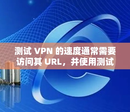测试 VPN 的速度通常需要访问其 URL，并使用测试工具进行验证。以下是一些步骤和建议，帮助您测试 VPN 的速度