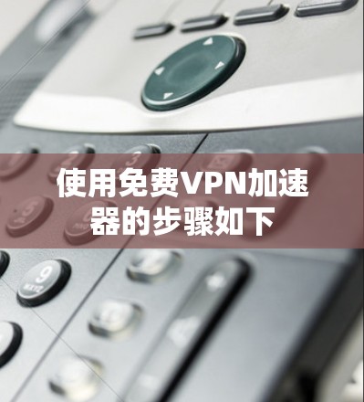 使用免费VPN加速器的步骤如下 使用免费VPN加速器的步骤如下