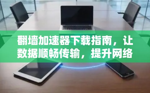 翻墙加速器下载指南,让数据顺畅传输,提升网络效率 翻墙加速器下载指南,让数据顺畅传输,提升网络效率