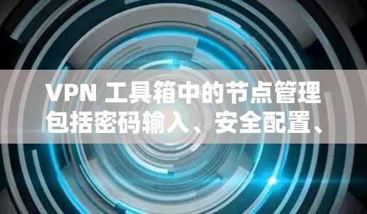 VPN 工具箱中的节点管理包括密码输入、安全配置、过滤器设置、访问配置、权限管理以及测试访问权限。以下是逐步的指南，帮助您完成这些步骤