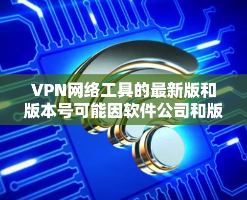 VPN网络工具的最新版和版本号可能因软件公司和版本管理方式的不同而有所差异。以下是几个常见的VPN软件，包括它们的最新版本