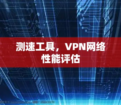 测速工具,VPN网络性能评估 测速工具,VPN网络性能评估
