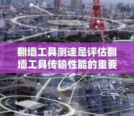 翻墙工具测速是评估翻墙工具传输性能的重要指标,涉及多个方面 翻墙工具测速是评估翻墙工具传输性能的重要指标,涉及多个方面