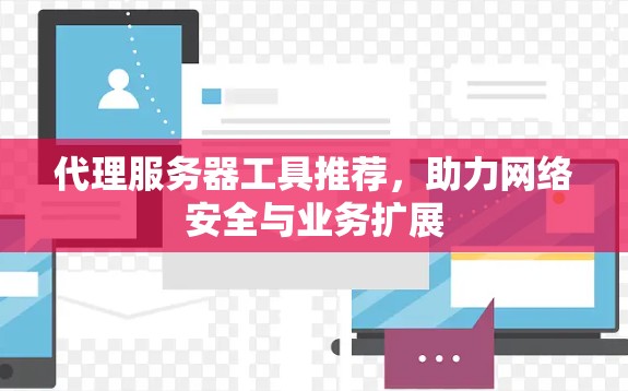 代理服务器工具推荐,助力网络安全与业务扩展 代理服务器工具推荐,助力网络安全与业务扩展