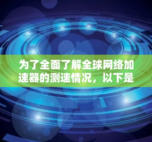 为了全面了解全球网络加速器的测速情况,以下是一个结构化的总结和建议 为了全面了解全球网络加速器的测速情况,以下是一个结构化的总结和建议