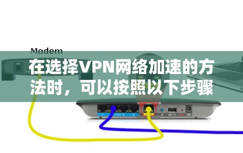 在选择VPN网络加速的方法时,可以按照以下步骤进行 在选择VPN网络加速的方法时,可以按照以下步骤进行