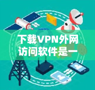 下载VPN外网访问软件是一个选择,但需根据自身的网络环境、需求和习惯来决定。以下是一个有条理的指南,帮助您更好地选择和使用VPN软件 下载VPN外网访问软件是一个选择,但需根据自身的网络环境、需求和习惯来决定。以下是一个有条理的指南,帮助您更好地选择和使用VPN软件