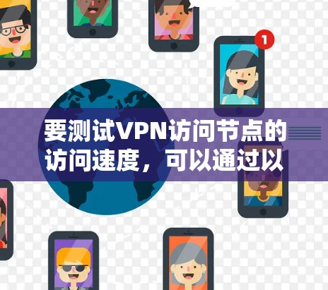 要测试VPN访问节点的访问速度,可以通过以下步骤进行 要测试VPN访问节点的访问速度,可以通过以下步骤进行