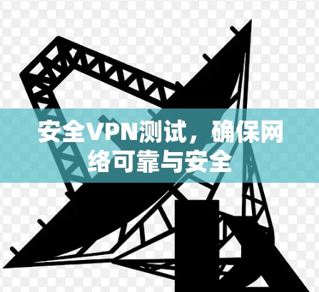 安全VPN测试,确保网络可靠与安全 安全VPN测试,确保网络可靠与安全