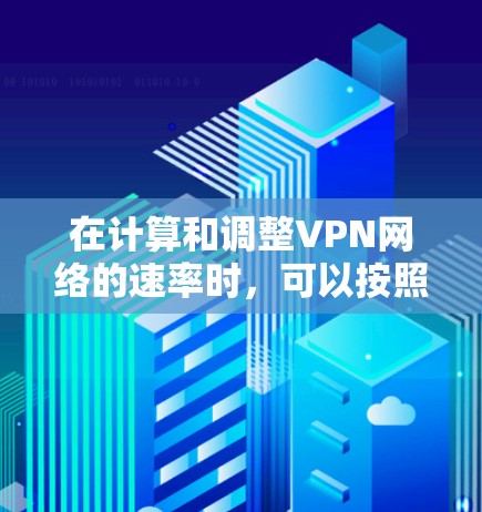在计算和调整VPN网络的速率时,可以按照以下步骤进行 在计算和调整VPN网络的速率时,可以按照以下步骤进行