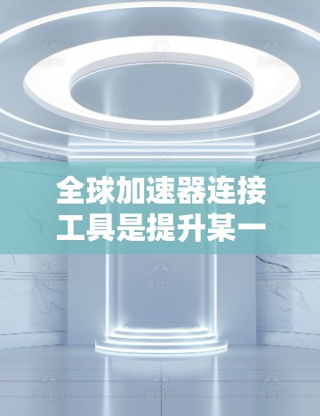 全球加速器连接工具是提升某一国家或地区的经济竞争力的重要手段,主要通过合作国际组织、全球投资市场、企业间合作等方式实现的。以下是对这些工具的详细分析 全球加速器连接工具是提升某一国家或地区的经济竞争力的重要手段,主要通过合作国际组织、全球投资市场、企业间合作等方式实现的。以下是对这些工具的详细分析