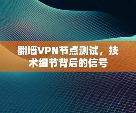 翻墙VPN节点测试,技术细节背后的信号 翻墙VPN节点测试,技术细节背后的信号