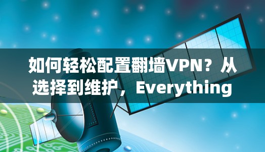 如何轻松配置翻墙VPN?从选择到维护,Everything you Need to Know 如何轻松配置翻墙VPN?从选择到维护,Everything you Need to Know