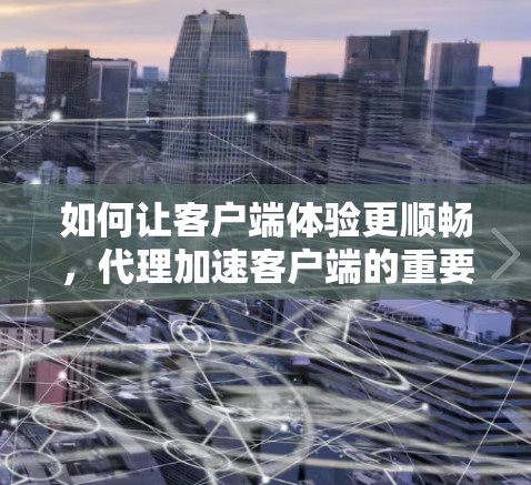 如何让客户端体验更顺畅,代理加速客户端的重要性与解决方案 如何让客户端体验更顺畅,代理加速客户端的重要性与解决方案