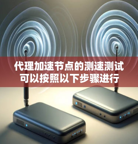 代理加速节点的测速测试可以按照以下步骤进行 代理加速节点的测速测试可以按照以下步骤进行