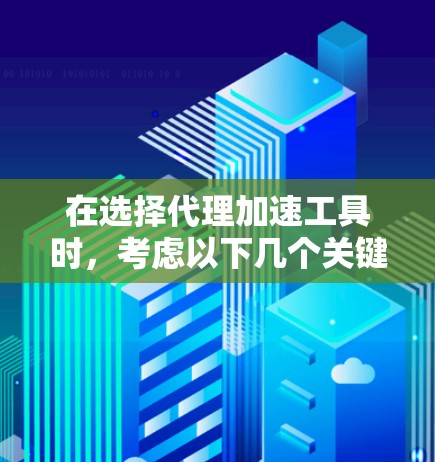 在选择代理加速工具时,考虑以下几个关键因素 在选择代理加速工具时,考虑以下几个关键因素