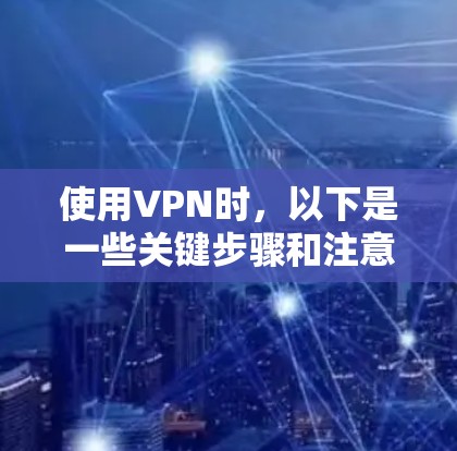 使用VPN时,以下是一些关键步骤和注意事项,帮助你安全地访问网络 使用VPN时,以下是一些关键步骤和注意事项,帮助你安全地访问网络