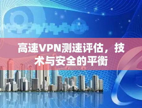 高速VPN测速评估,技术与安全的平衡 高速VPN测速评估,技术与安全的平衡
