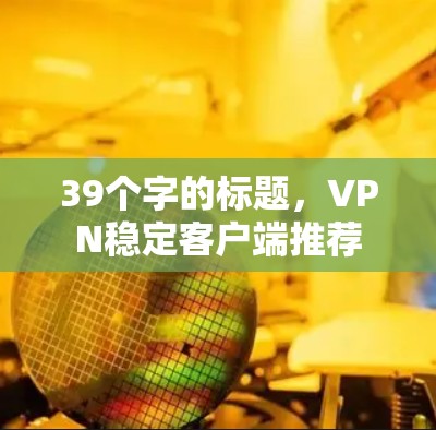 39个字的标题,VPN稳定客户端推荐 39个字的标题,VPN稳定客户端推荐