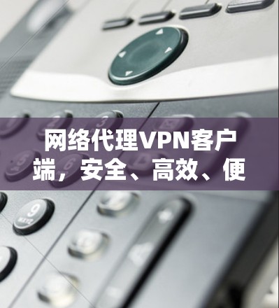 网络代理VPN客户端,安全、高效、便捷的网络连接解决方案 网络代理VPN客户端,安全、高效、便捷的网络连接解决方案