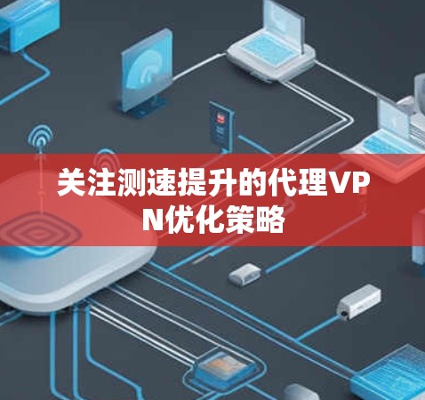 关注测速提升的代理VPN优化策略 关注测速提升的代理VPN优化策略