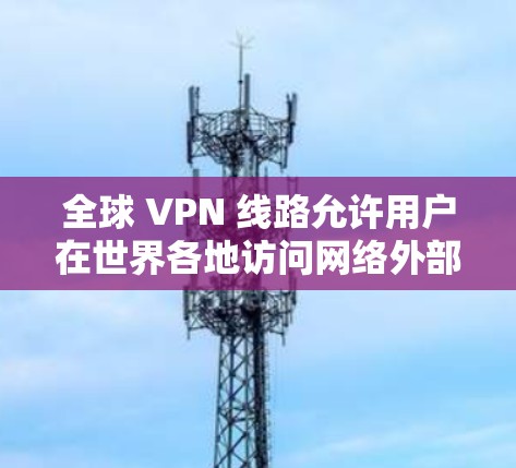 全球 VPN 线路允许用户在世界各地访问网络外部资源,例如服务器、文件存储、社交媒体或实时新闻等。以下是全球VPN线路测试的一些常见类型和建议 全球 VPN 线路允许用户在世界各地访问网络外部资源,例如服务器、文件存储、社交媒体或实时新闻等。以下是全球VPN线路测试的一些常见类型和建议