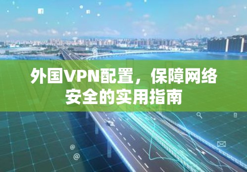 外国VPN配置,保障网络安全的实用指南 外国VPN配置,保障网络安全的实用指南
