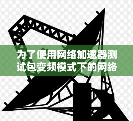 为了使用网络加速器测试包变频模式下的网络速度，您可以按照以下步骤操作
