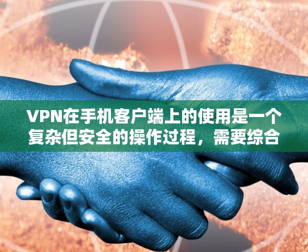 VPN在手机客户端上的使用是一个复杂但安全的操作过程，需要综合考虑多方面的技术细节和网络安全意识。以下是一些关键步骤和注意事项