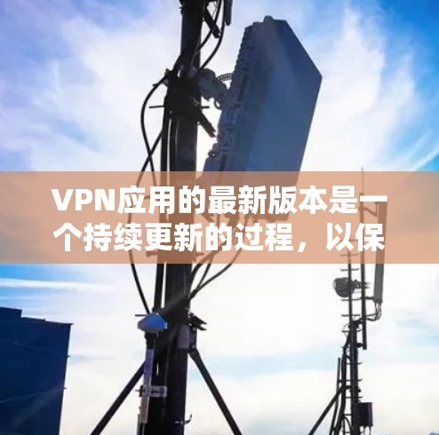 VPN应用的最新版本是一个持续更新的过程，以保持对安全性和功能的最新优化。以下是几个常见的VPN应用，包括它们的最新版本和主要特点