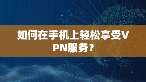 如何在手机上轻松享受VPN服务? 如何在手机上轻松享受VPN服务?