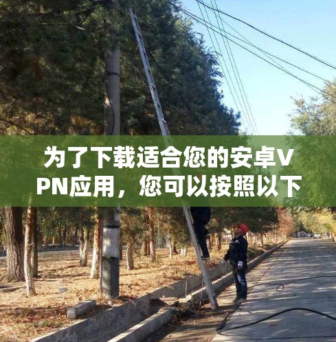 为了下载适合您的安卓VPN应用,您可以按照以下步骤进行 为了下载适合您的安卓VPN应用,您可以按照以下步骤进行