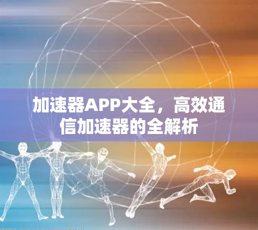 加速器APP大全,高效通信加速器的全解析 加速器APP大全,高效通信加速器的全解析