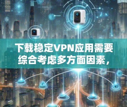 下载稳定VPN应用需要综合考虑多方面因素，以下是一步步的指南