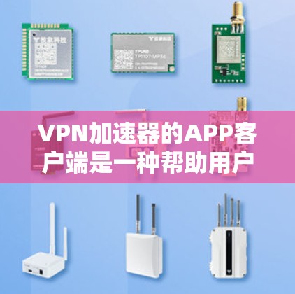 VPN加速器的APP客户端是一种帮助用户更快下载网络资源的工具，适用于移动设备。以下是其主要功能和特点