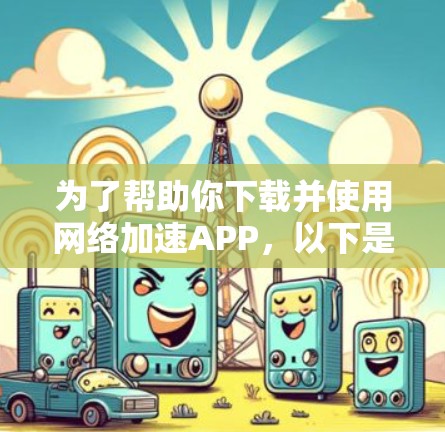 为了帮助你下载并使用网络加速APP,以下是一步步的建议 为了帮助你下载并使用网络加速APP,以下是一步步的建议