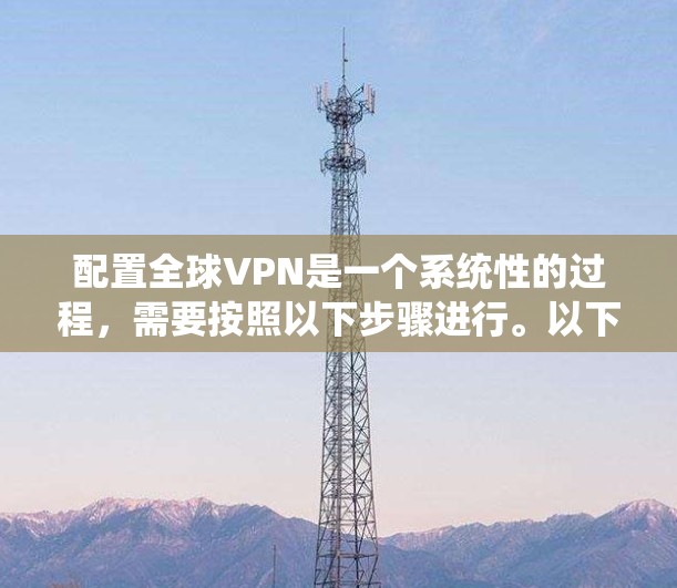 配置全球VPN是一个系统性的过程，需要按照以下步骤进行。以下是一个详细的指南，帮助你顺利配置一个全球VPN应用